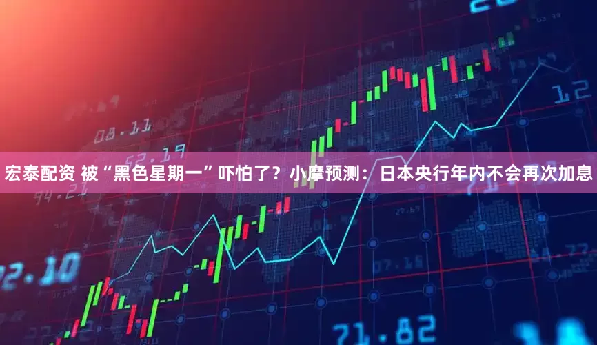 宏泰配资 被“黑色星期一”吓怕了？小摩预测：日本央行年内不会再次加息
