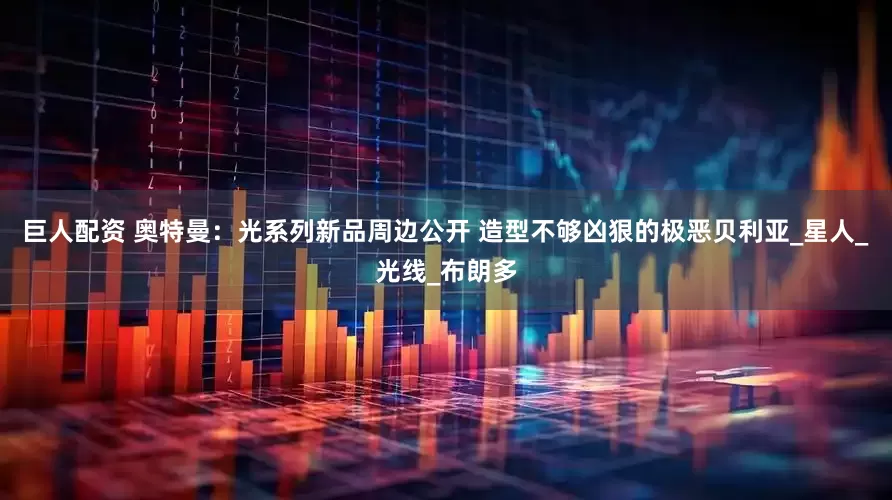 巨人配资 奥特曼：光系列新品周边公开 造型不够凶狠的极恶贝利亚_星人_光线_布朗多