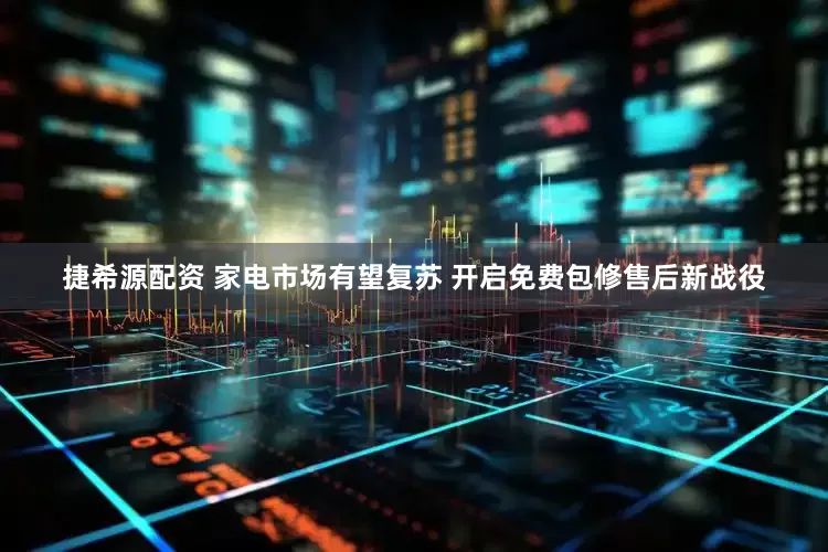 捷希源配资 家电市场有望复苏 开启免费包修售后新战役