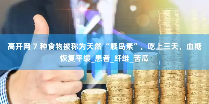 高开网 7 种食物被称为天然 “胰岛素”，吃上三天，血糖恢复平缓_患者_纤维_苦瓜