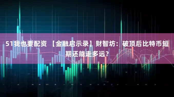 51我也要配资 【金融启示录】财智坊：破顶后比特币短期还能走多远？