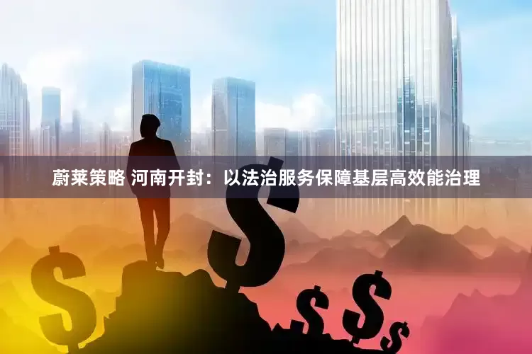 蔚莱策略 河南开封：以法治服务保障基层高效能治理