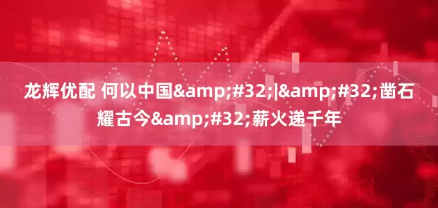 龙辉优配 何以中国&#32;|&#32;凿石耀古今&#32;薪火递千年