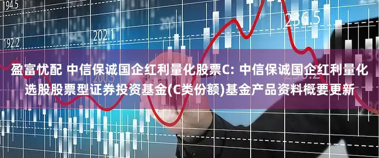 盈富忧配 中信保诚国企红利量化股票C: 中信保诚国企红利量化选股股票型证券投资基金(C类份额)基金产品资料概要更新