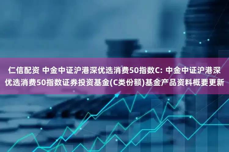 仁信配资 中金中证沪港深优选消费50指数C: 中金中证沪港深优选消费50指数证券投资基金(C类份额)基金产品资料概要更新