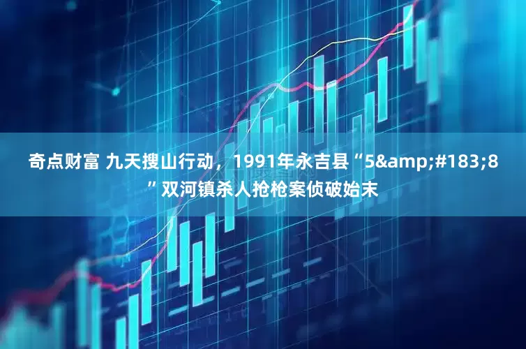奇点财富 九天搜山行动，1991年永吉县“5&#183;8”双河镇杀人抢枪案侦破始末