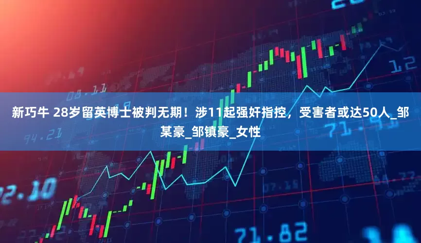 新巧牛 28岁留英博士被判无期！涉11起强奸指控，受害者或达50人_邹某豪_邹镇豪_女性