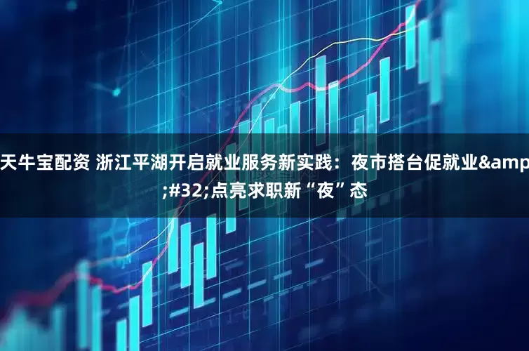 天牛宝配资 浙江平湖开启就业服务新实践：夜市搭台促就业&#32;点亮求职新“夜”态