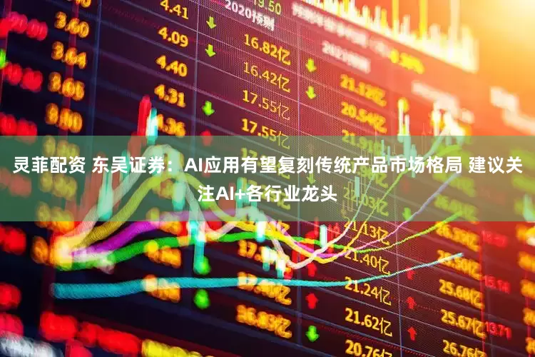 灵菲配资 东吴证券：AI应用有望复刻传统产品市场格局 建议关注AI+各行业龙头