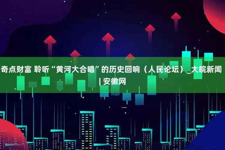 奇点财富 聆听“黄河大合唱”的历史回响（人民论坛）_大皖新闻 | 安徽网