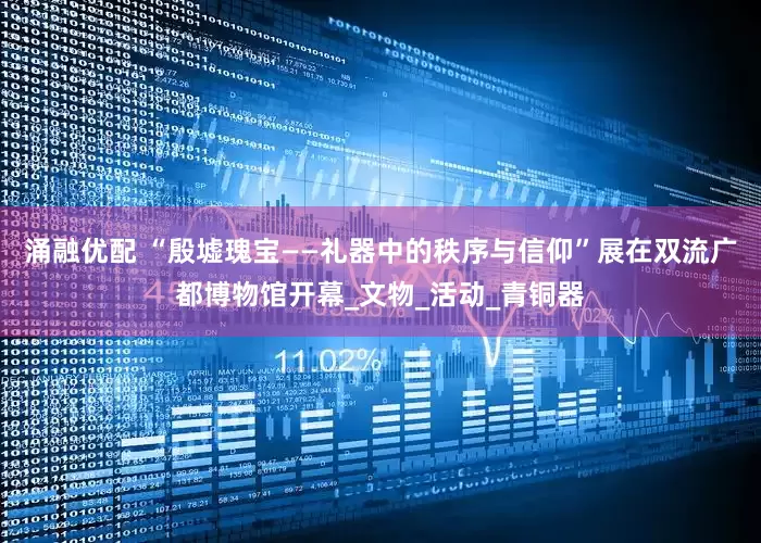 涌融优配 “殷墟瑰宝——礼器中的秩序与信仰”展在双流广都博物馆开幕_文物_活动_青铜器