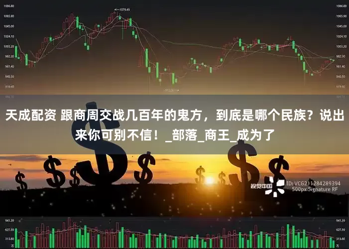 天成配资 跟商周交战几百年的鬼方，到底是哪个民族？说出来你可别不信！_部落_商王_成为了