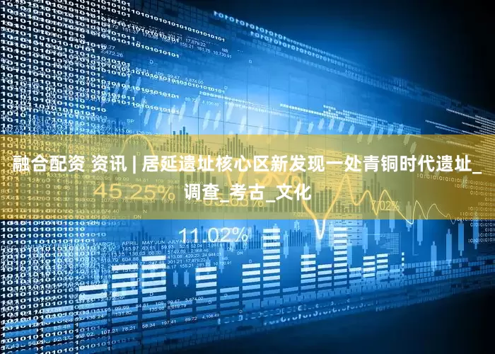 融合配资 资讯 | 居延遗址核心区新发现一处青铜时代遗址_调查_考古_文化