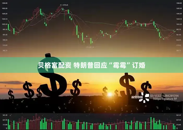 贝格富配资 特朗普回应“霉霉”订婚