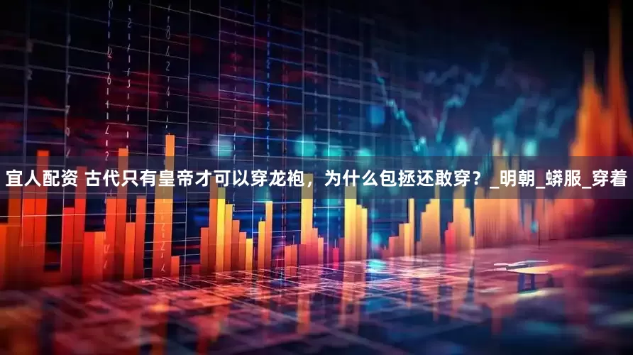宜人配资 古代只有皇帝才可以穿龙袍，为什么包拯还敢穿？_明朝_蟒服_穿着