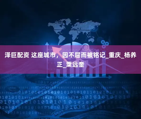 泽巨配资 这座城市，因不屈而被铭记_重庆_杨养正_粟远奎