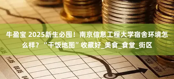 牛盈宝 2025新生必囤！南京信息工程大学宿舍环境怎么样？“干饭地图”收藏好_美食_食堂_街区