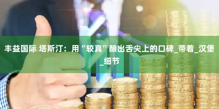 丰益国际 塔斯汀：用“较真”酿出舌尖上的口碑_带着_汉堡_细节