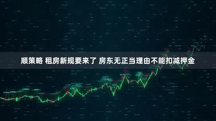 顺策略 租房新规要来了 房东无正当理由不能扣减押金