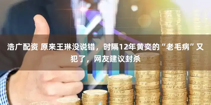 浩广配资 原来王琳没说错，时隔12年黄奕的“老毛病”又犯了，网友建议封杀