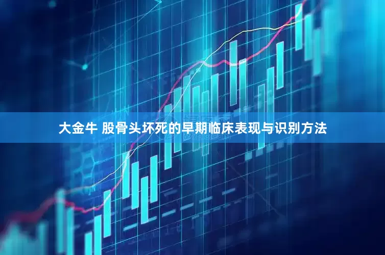 大金牛 股骨头坏死的早期临床表现与识别方法