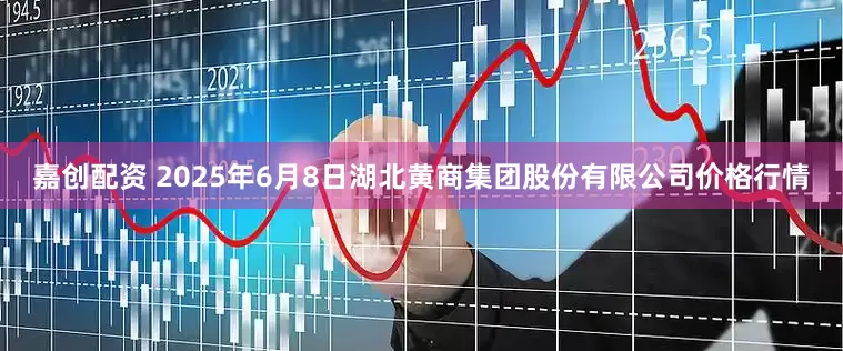 嘉创配资 2025年6月8日湖北黄商集团股份有限公司价格行情