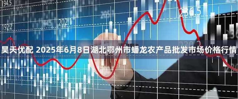 昊天优配 2025年6月8日湖北鄂州市蟠龙农产品批发市场价格行情