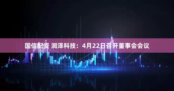 国信配资 润泽科技：4月22日召开董事会会议