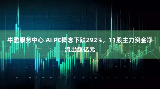 牛盈服务中心 AI PC概念下跌292%，11股主力资金净流出超亿元