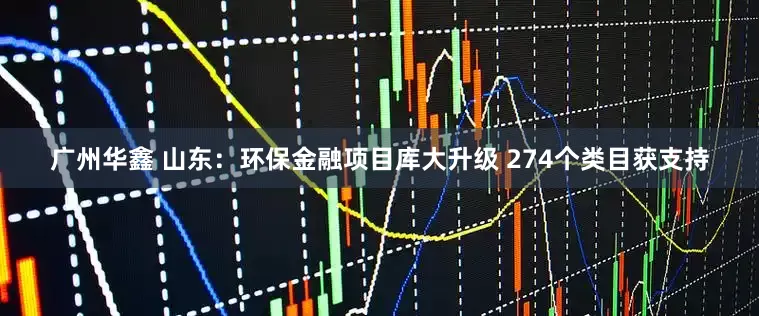 广州华鑫 山东：环保金融项目库大升级 274个类目获支持