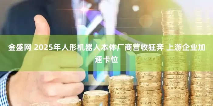 金盛网 2025年人形机器人本体厂商营收狂奔 上游企业加速卡位